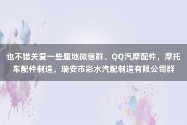 也不错关爱一些腹地微信群、QQ汽摩配件,摩托车配件制造,瑞安市彩水汽配制造有限公司群