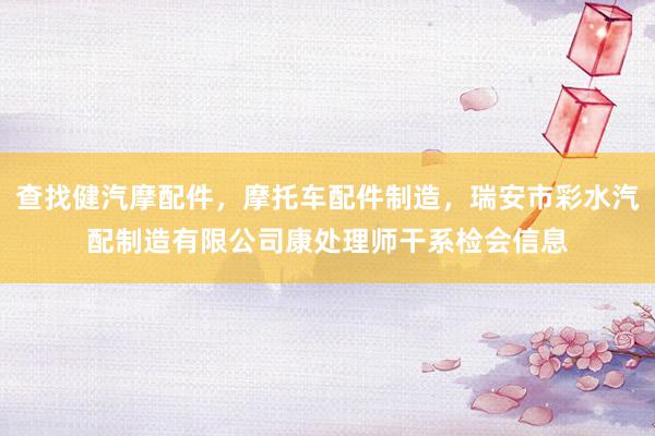 查找健汽摩配件，摩托车配件制造，瑞安市彩水汽配制造有限公司康处理师干系检会信息