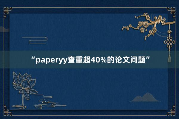 “paperyy查重超40%的论文问题”